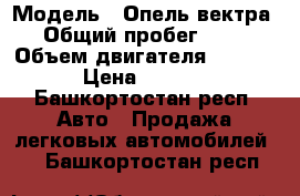  › Модель ­ Опель вектра › Общий пробег ­ 85 › Объем двигателя ­ 85-115 › Цена ­ 30 000 - Башкортостан респ. Авто » Продажа легковых автомобилей   . Башкортостан респ.